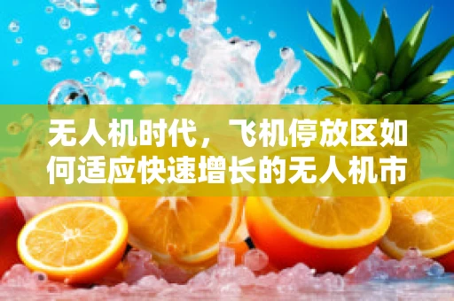无人机时代，飞机停放区如何适应快速增长的无人机市场？