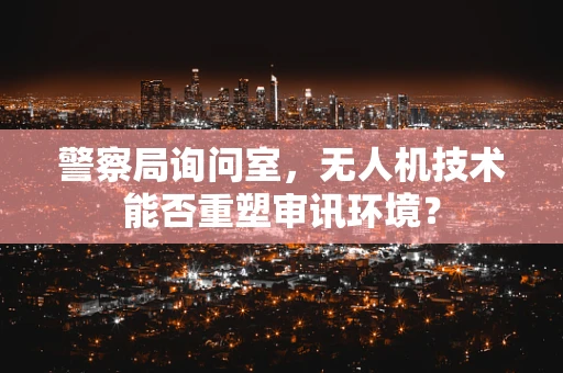 警察局询问室，无人机技术能否重塑审讯环境？