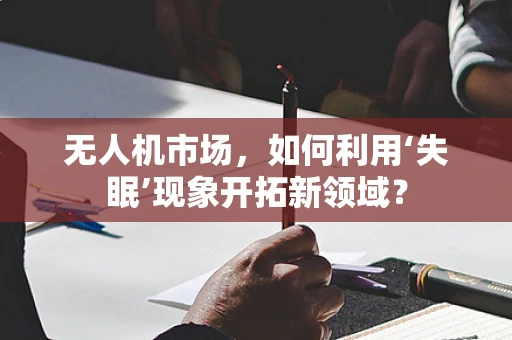 无人机市场，如何利用‘失眠’现象开拓新领域？