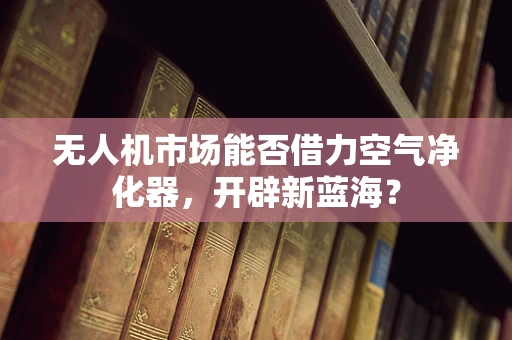 无人机市场能否借力空气净化器，开辟新蓝海？