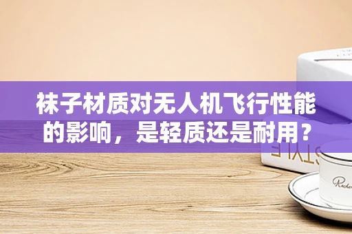 袜子材质对无人机飞行性能的影响，是轻质还是耐用？