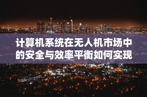 计算机系统在无人机市场中的安全与效率平衡如何实现？