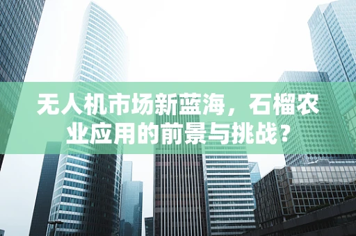 无人机市场新蓝海，石榴农业应用的前景与挑战？