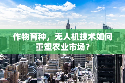 作物育种，无人机技术如何重塑农业市场？