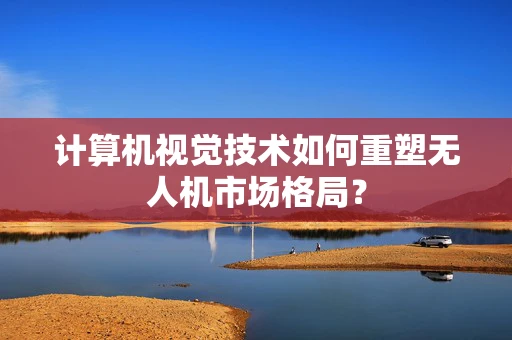 计算机视觉技术如何重塑无人机市场格局？