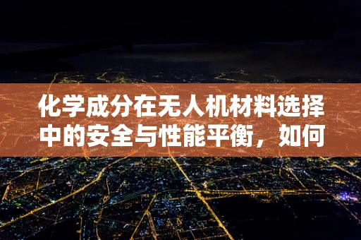 化学成分在无人机材料选择中的安全与性能平衡，如何权衡？