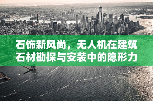 石饰新风尚，无人机在建筑石材勘探与安装中的隐形力量？