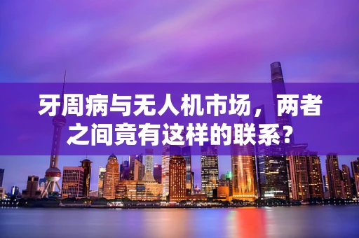 牙周病与无人机市场，两者之间竟有这样的联系？