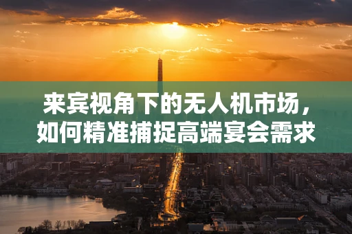 来宾视角下的无人机市场，如何精准捕捉高端宴会需求？