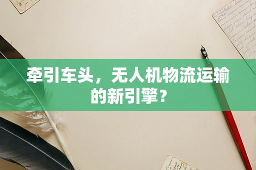 牵引车头，无人机物流运输的新引擎？