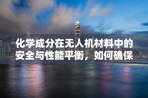 化学成分在无人机材料中的安全与性能平衡，如何确保市场增长？