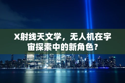X射线天文学，无人机在宇宙探索中的新角色？