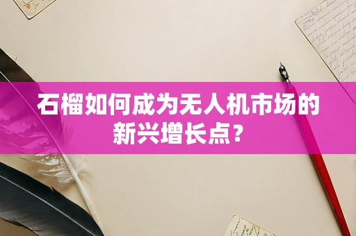 石榴如何成为无人机市场的新兴增长点？