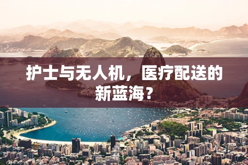 护士与无人机，医疗配送的新蓝海？