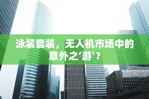 泳装套装，无人机市场中的意外之‘游’？