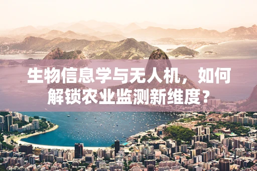 生物信息学与无人机，如何解锁农业监测新维度？