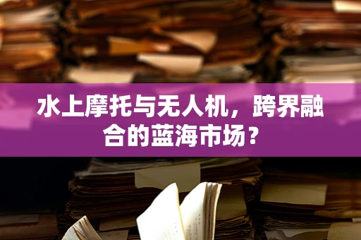 水上摩托与无人机，跨界融合的蓝海市场？