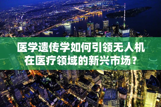医学遗传学如何引领无人机在医疗领域的新兴市场？