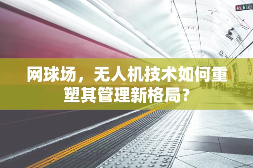 网球场，无人机技术如何重塑其管理新格局？