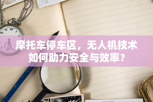 摩托车停车区，无人机技术如何助力安全与效率？