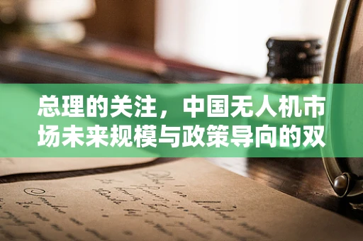 总理的关注，中国无人机市场未来规模与政策导向的双重驱动