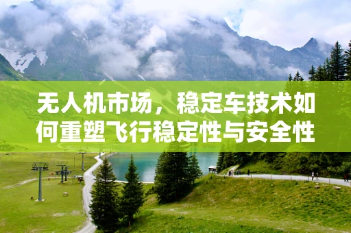 无人机市场，稳定车技术如何重塑飞行稳定性与安全性的未来？