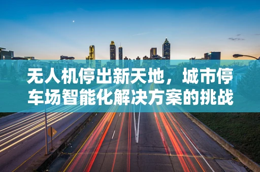 无人机停出新天地，城市停车场智能化解决方案的挑战与机遇