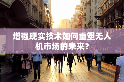增强现实技术如何重塑无人机市场的未来？