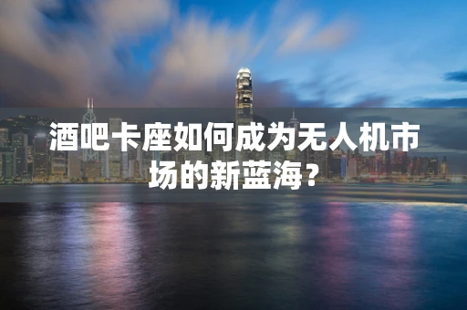 酒吧卡座如何成为无人机市场的新蓝海？