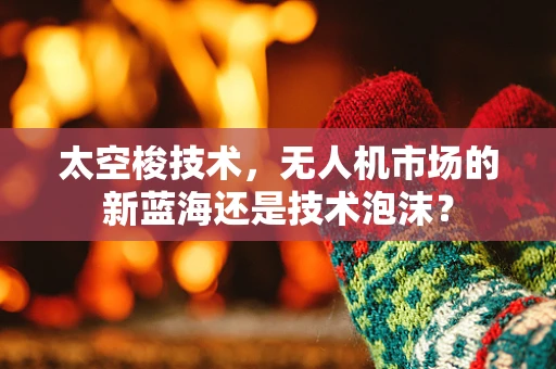 太空梭技术，无人机市场的新蓝海还是技术泡沫？