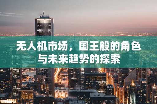 无人机市场，国王般的角色与未来趋势的探索
