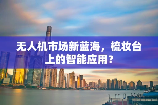 无人机市场新蓝海，梳妆台上的智能应用？