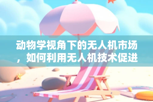 动物学视角下的无人机市场，如何利用无人机技术促进野生动物保护？