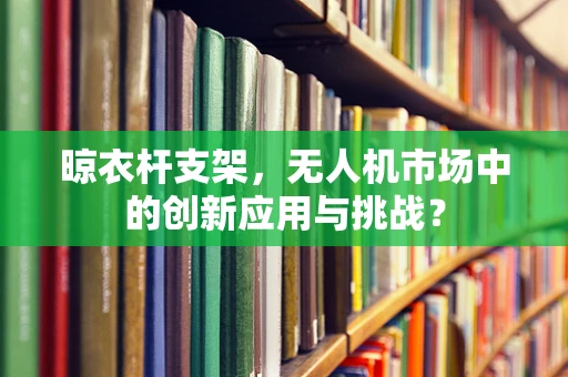 晾衣杆支架，无人机市场中的创新应用与挑战？