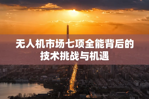 无人机市场七项全能背后的技术挑战与机遇