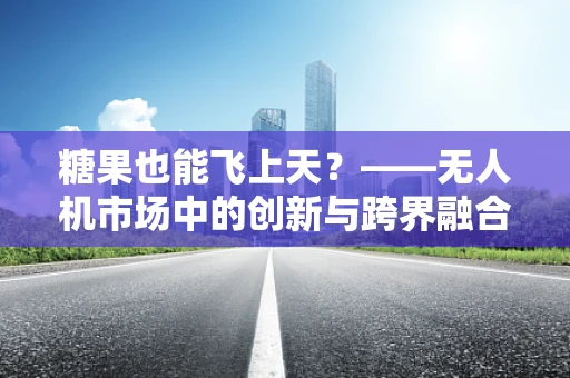 糖果也能飞上天？——无人机市场中的创新与跨界融合