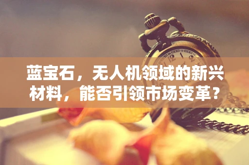 蓝宝石，无人机领域的新兴材料，能否引领市场变革？