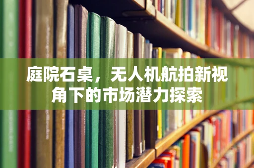 庭院石桌，无人机航拍新视角下的市场潜力探索