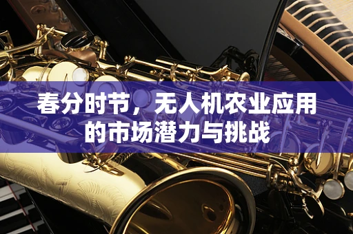 春分时节，无人机农业应用的市场潜力与挑战