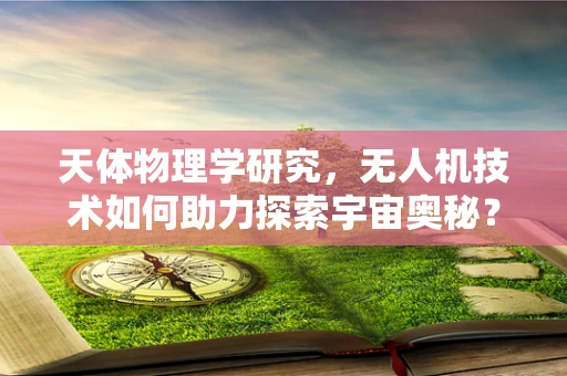天体物理学研究，无人机技术如何助力探索宇宙奥秘？