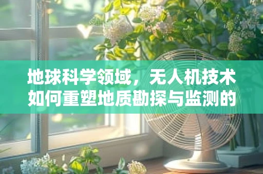 地球科学领域，无人机技术如何重塑地质勘探与监测的未来？