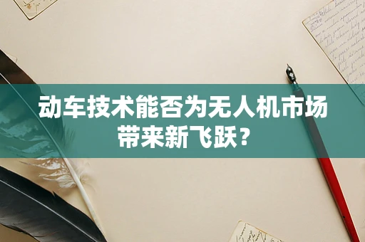 动车技术能否为无人机市场带来新飞跃？