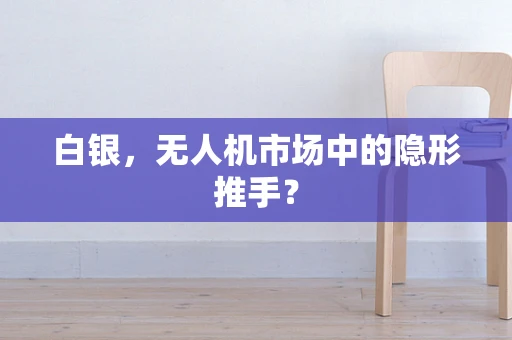 白银，无人机市场中的隐形推手？