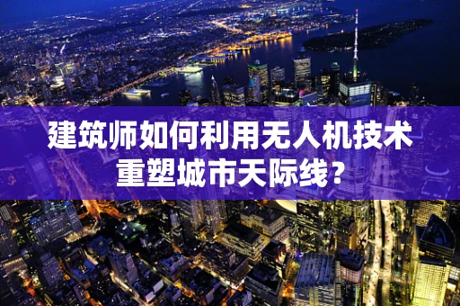 建筑师如何利用无人机技术重塑城市天际线？