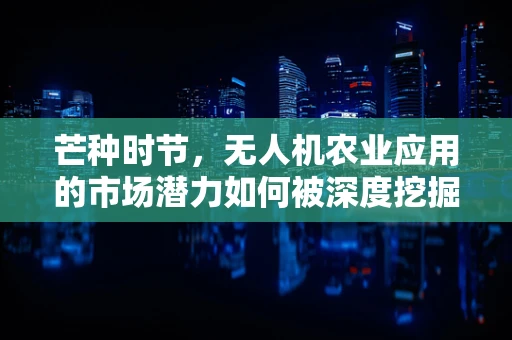 芒种时节，无人机农业应用的市场潜力如何被深度挖掘？