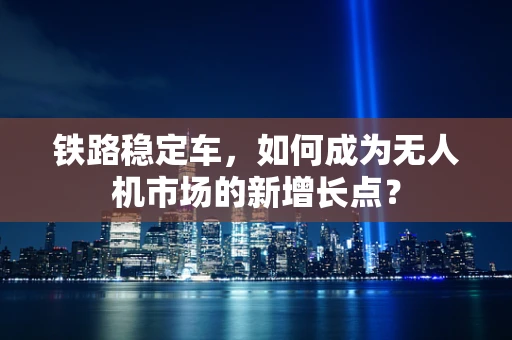 铁路稳定车，如何成为无人机市场的新增长点？
