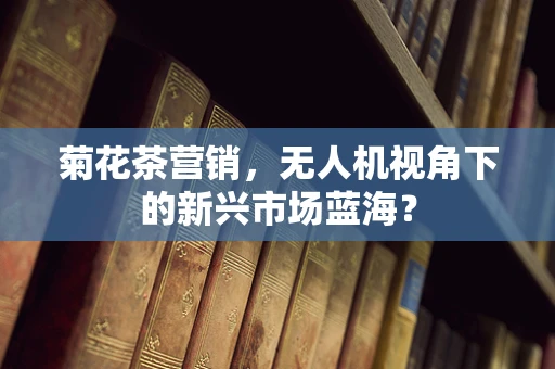 菊花茶营销，无人机视角下的新兴市场蓝海？