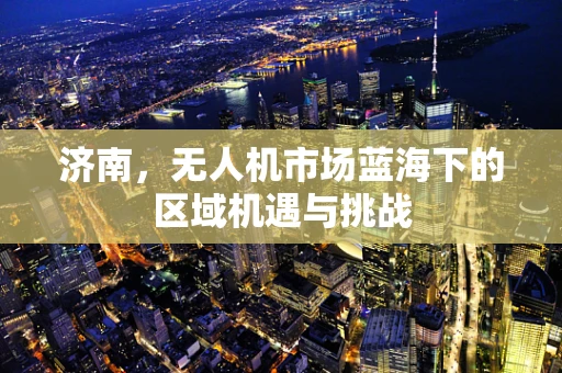 济南，无人机市场蓝海下的区域机遇与挑战