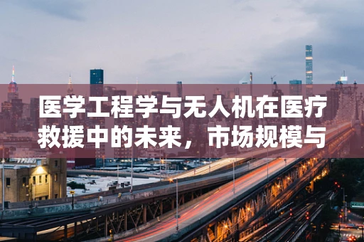 医学工程学与无人机在医疗救援中的未来，市场规模与挑战何在？