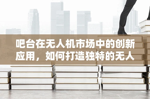吧台在无人机市场中的创新应用，如何打造独特的无人机体验区？